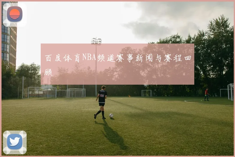 百度体育NBA频道赛事新闻与赛程回顾