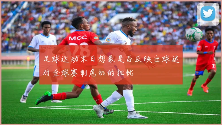 足球运动末日想象是否反映出球迷对全球赛制危机的担忧