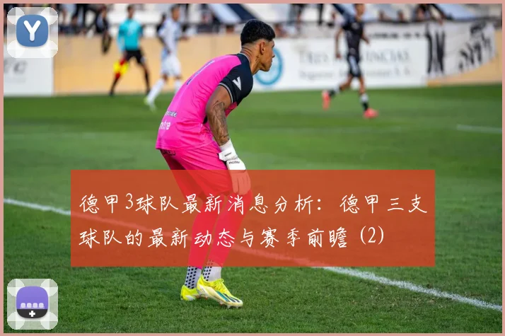 德甲3球队最新消息分析：德甲三支球队的最新动态与赛季前瞻 (2)
