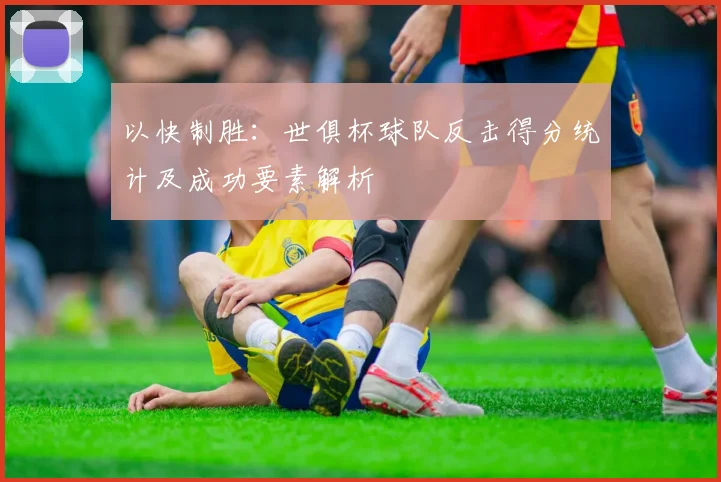 以快制胜：世俱杯球队反击得分统计及成功要素解析