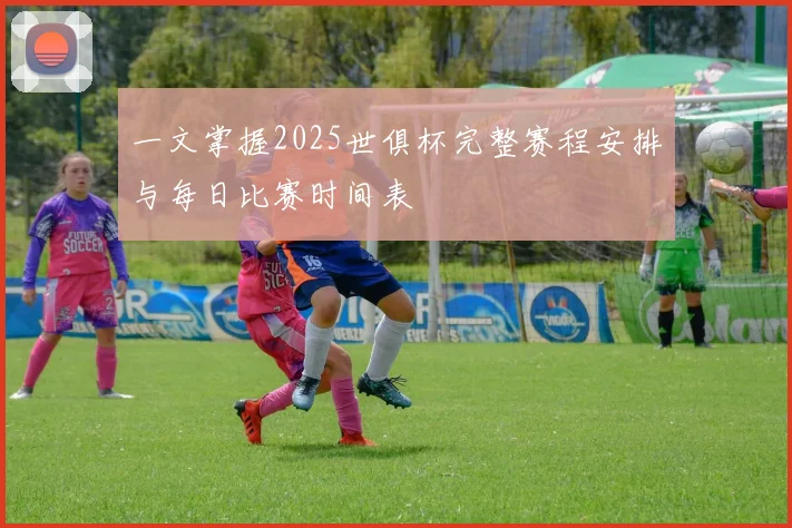 一文掌握2025世俱杯完整赛程安排与每日比赛时间表