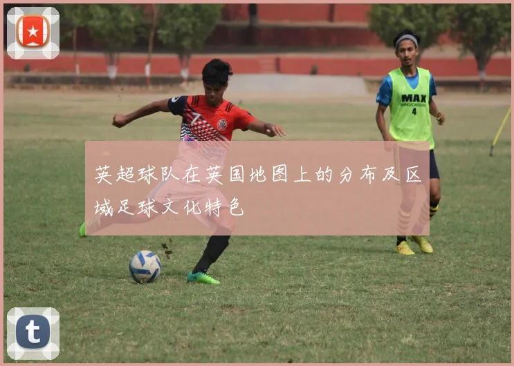 英超球队在英国地图上的分布及区域足球文化特色