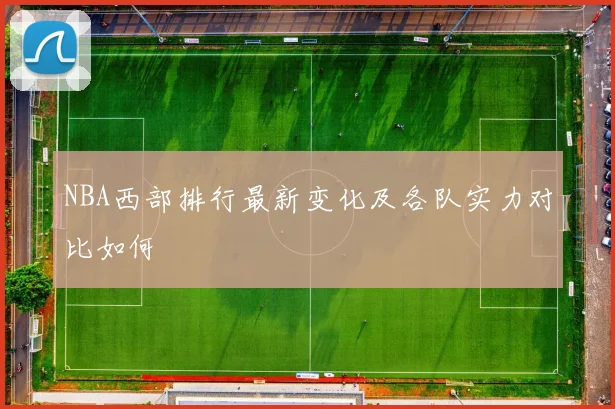 NBA西部排行最新变化及各队实力对比如何