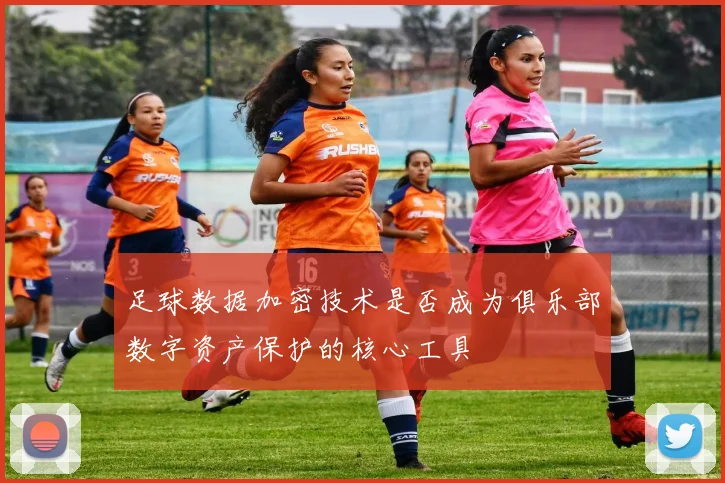 足球数据加密技术是否成为俱乐部数字资产保护的核心工具